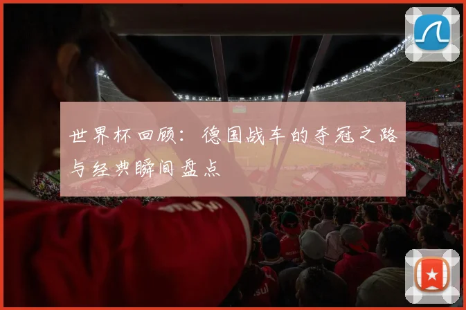 世界杯回顾：德国战车的夺冠之路与经典瞬间盘点