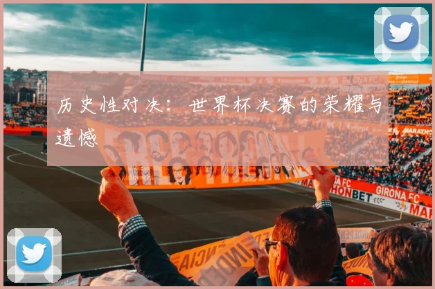 历史性对决：世界杯决赛的荣耀与遗憾