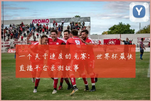 一个关于速度的竞赛：世界杯最快直播平台亲测故事