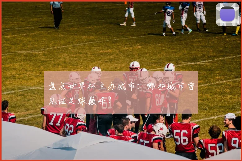 盘点世界杯主办城市：哪些城市曾见证足球巅峰？