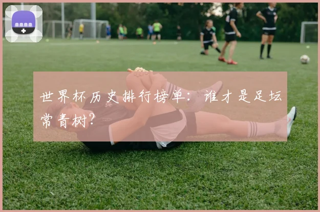 世界杯历史排行榜单：谁才是足坛常青树？